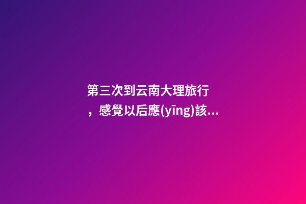 第三次到云南大理旅行，感覺以后應(yīng)該不會再來了